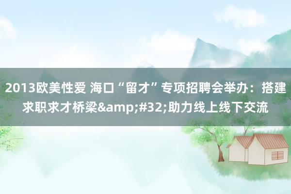 2013欧美性爱 海口“留才”专项招聘会举办：搭建求职求才桥梁&#32;助力线上线下交流