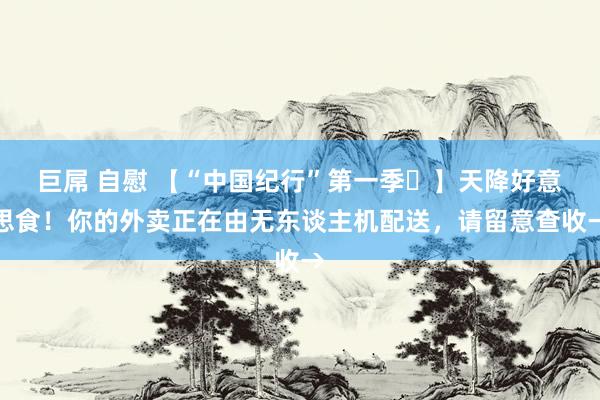 巨屌 自慰 【“中国纪行”第一季⑲】天降好意思食！你的外卖正在由无东谈主机配送，请留意查收→