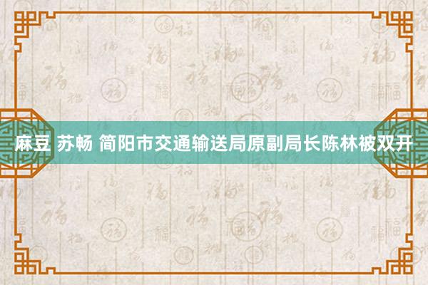 麻豆 苏畅 简阳市交通输送局原副局长陈林被双开