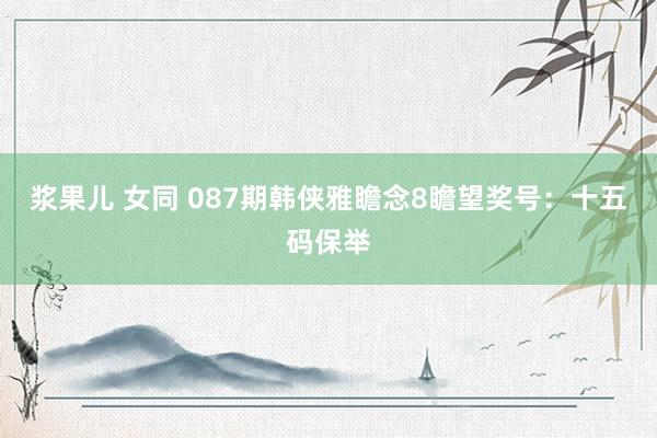 浆果儿 女同 087期韩侠雅瞻念8瞻望奖号：十五码保举