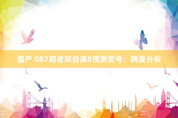 国产 087期老郑自满8预测奖号：跨度分析