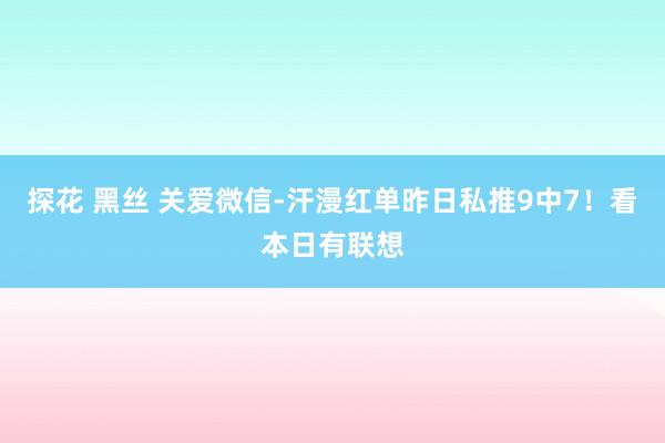 探花 黑丝 关爱微信-汗漫红单昨日私推9中7！看本日有联想