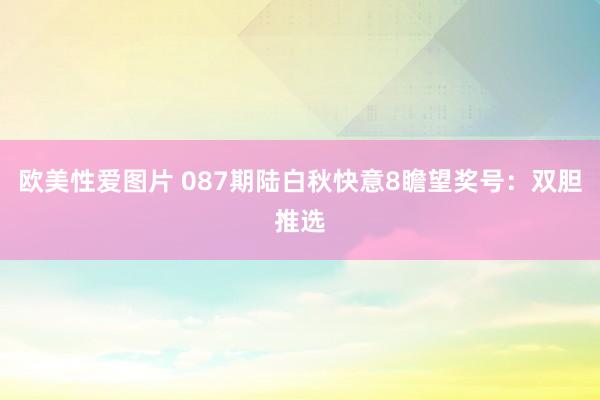 欧美性爱图片 087期陆白秋快意8瞻望奖号：双胆推选