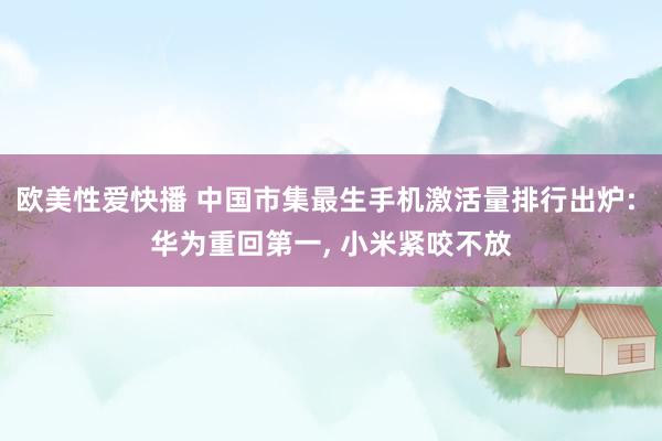 欧美性爱快播 中国市集最生手机激活量排行出炉: 华为重回第一， 小米紧咬不放