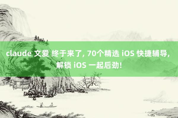 claude 文爱 终于来了， 70个精选 iOS 快捷辅导， 解锁 iOS 一起后劲!