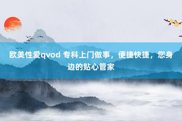 欧美性爱qvod 专科上门做事，便捷快捷，您身边的贴心管家