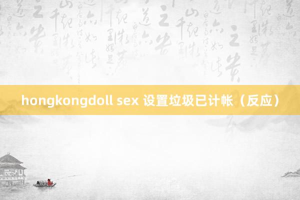 hongkongdoll sex 设置垃圾已计帐（反应）