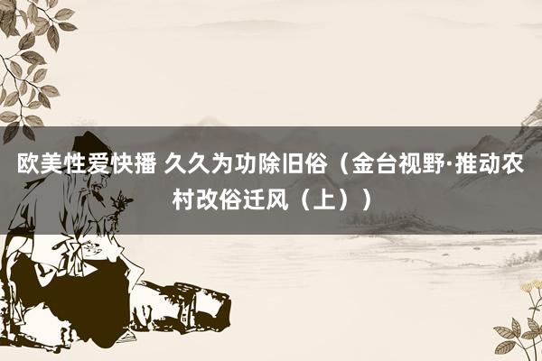 欧美性爱快播 久久为功除旧俗（金台视野·推动农村改俗迁风（上））