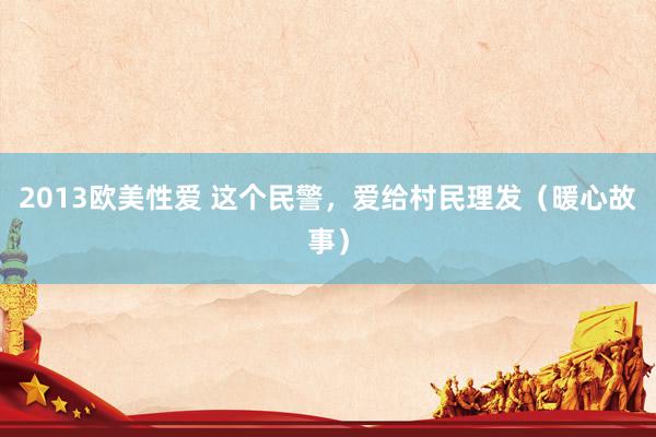 2013欧美性爱 这个民警，爱给村民理发（暖心故事）