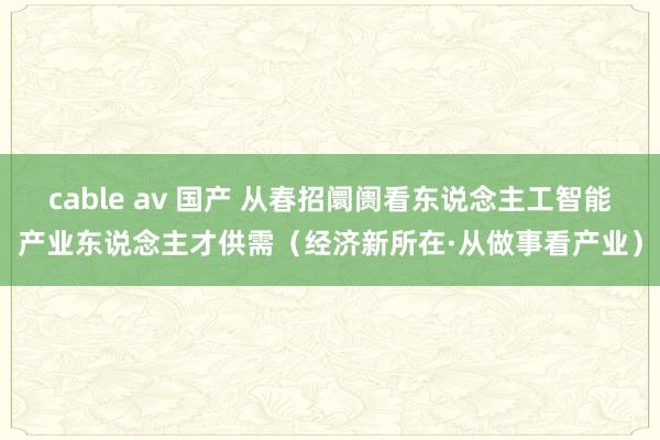 cable av 国产 从春招阛阓看东说念主工智能产业东说念主才供需（经济新所在·从做事看产业）