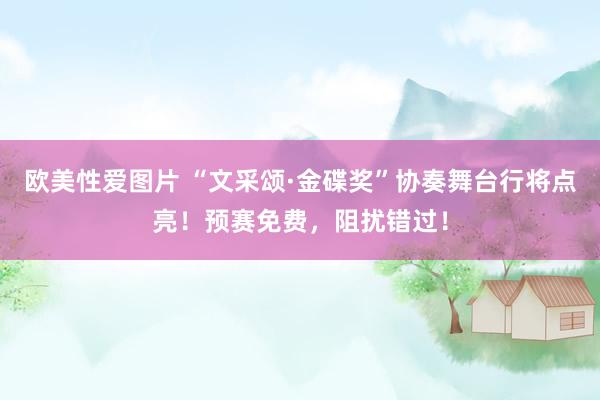 欧美性爱图片 “文采颂·金碟奖”协奏舞台行将点亮！预赛免费，阻扰错过！