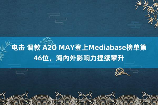 电击 调教 A2O MAY登上Mediabase榜单第46位，海內外影响力捏续攀升