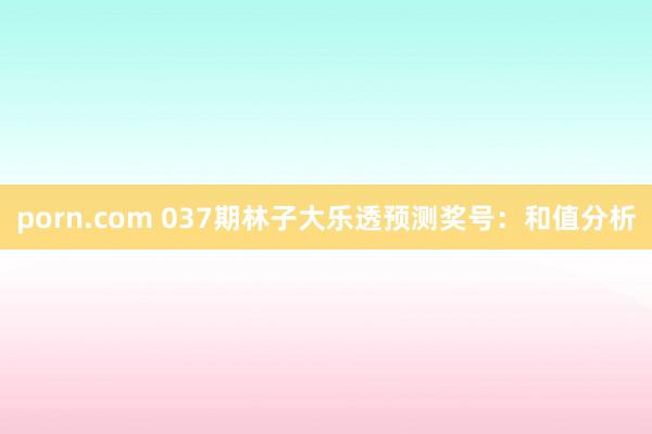 porn.com 037期林子大乐透预测奖号：和值分析