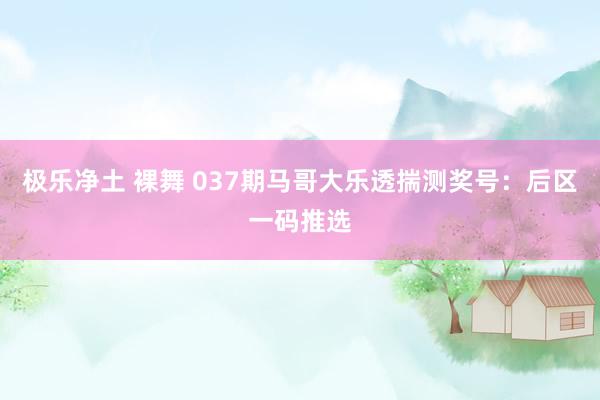 极乐净土 裸舞 037期马哥大乐透揣测奖号：后区一码推选