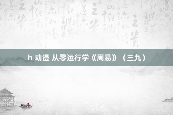 h 动漫 从零运行学《周易》（三九）