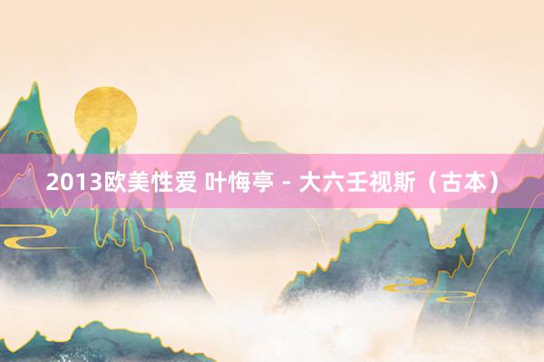 2013欧美性爱 叶悔亭 - 大六壬视斯（古本）