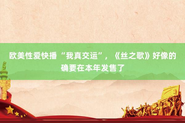 欧美性爱快播 “我真交运”，《丝之歌》好像的确要在本年发售了