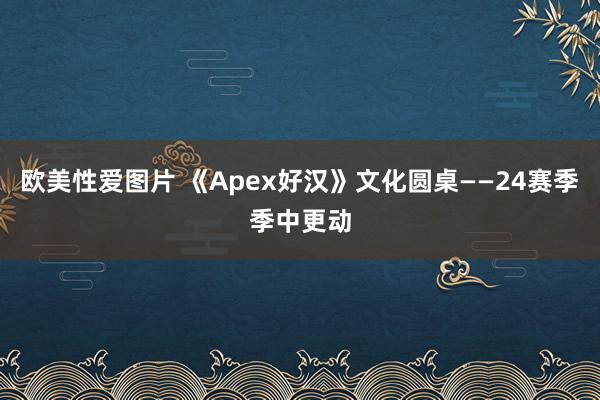 欧美性爱图片 《Apex好汉》文化圆桌——24赛季季中更动