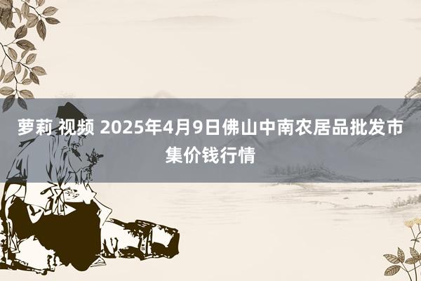 萝莉 视频 2025年4月9日佛山中南农居品批发市集价钱行情