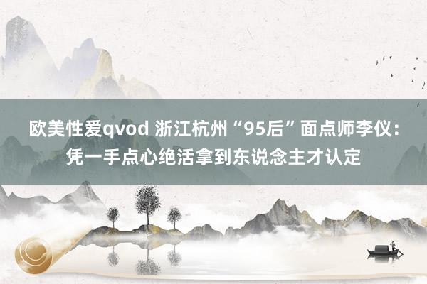 欧美性爱qvod 浙江杭州“95后”面点师李仪：凭一手点心绝活拿到东说念主才认定
