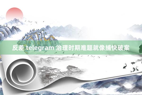 反差 telegram 治理时期难题就像捕快破案