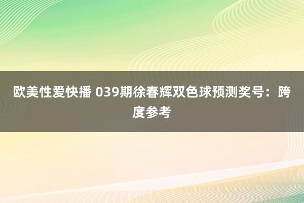 欧美性爱快播 039期徐春辉双色球预测奖号：跨度参考