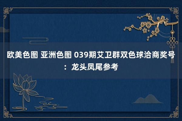 欧美色图 亚洲色图 039期艾卫群双色球洽商奖号：龙头凤尾参考