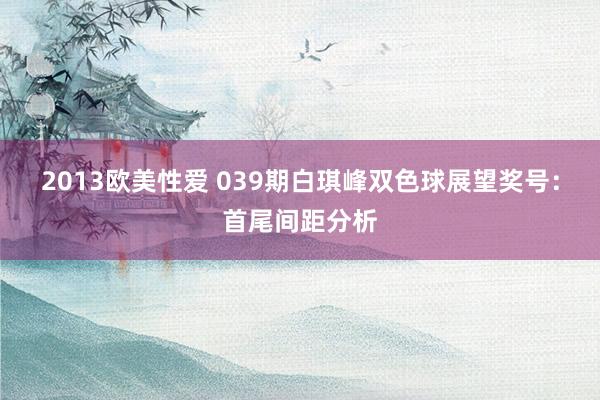 2013欧美性爱 039期白琪峰双色球展望奖号：首尾间距分析