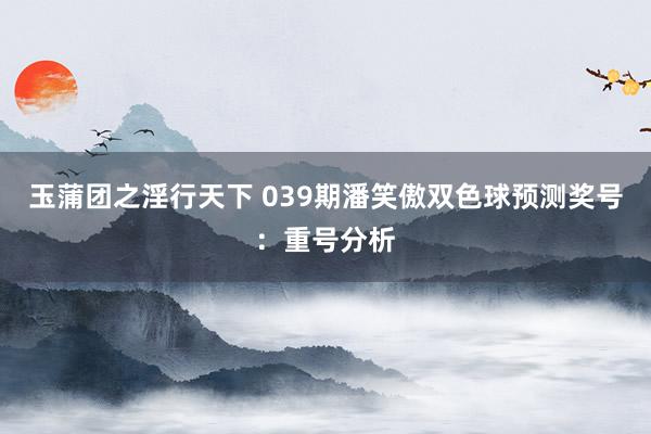 玉蒲团之淫行天下 039期潘笑傲双色球预测奖号：重号分析