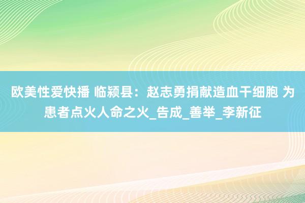 欧美性爱快播 临颍县：赵志勇捐献造血干细胞 为患者点火人命之火_告成_善举_李新征