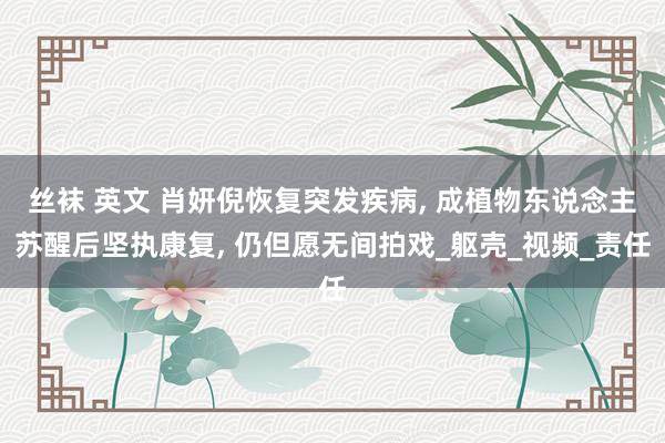 丝袜 英文 肖妍倪恢复突发疾病， 成植物东说念主苏醒后坚执康复， 仍但愿无间拍戏_躯壳_视频_责任