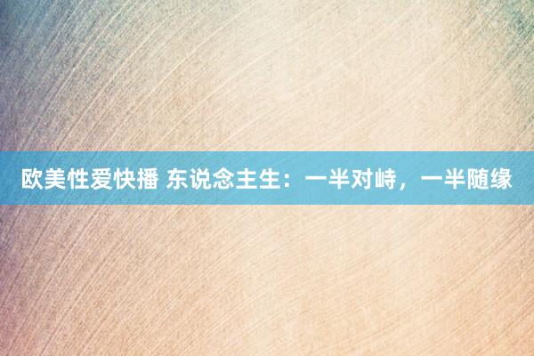 欧美性爱快播 东说念主生：一半对峙，一半随缘