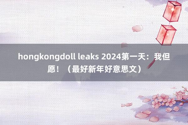 hongkongdoll leaks 2024第一天：我但愿！（最好新年好意思文）
