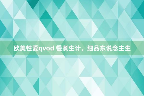 欧美性爱qvod 慢煮生计，细品东说念主生