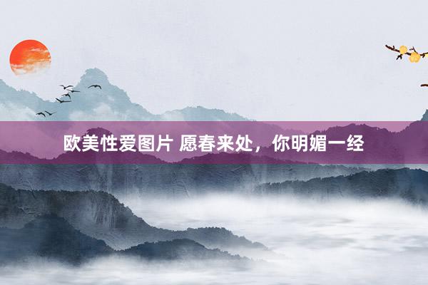 欧美性爱图片 愿春来处,你明媚一经