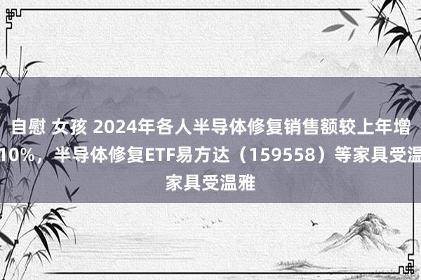 自慰 女孩 2024年各人半导体修复销售额较上年增超10%，半导体修复ETF易方达（159558）等家具受温雅