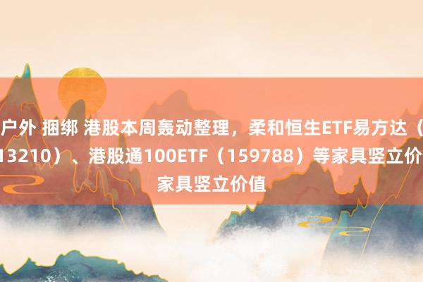 户外 捆绑 港股本周轰动整理，柔和恒生ETF易方达（513210）、港股通100ETF（159788）等家具竖立价值