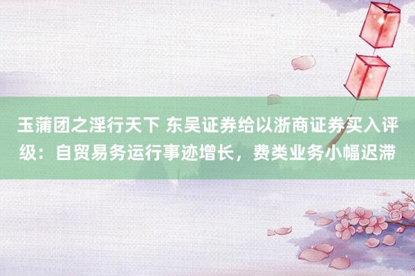 玉蒲团之淫行天下 东吴证券给以浙商证券买入评级：自贸易务运行事迹增长，费类业务小幅迟滞