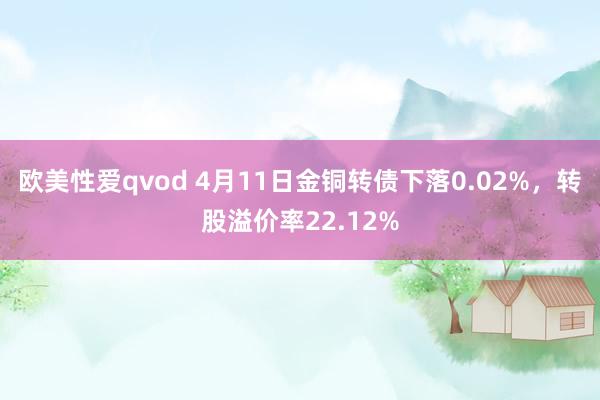 欧美性爱qvod 4月11日金铜转债下落0.02%，转股溢价率22.12%