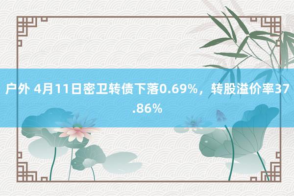 户外 4月11日密卫转债下落0.69%，转股溢价率37.86%