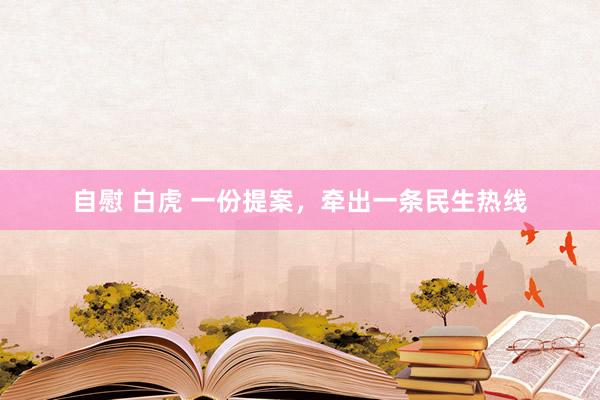 自慰 白虎 一份提案，牵出一条民生热线