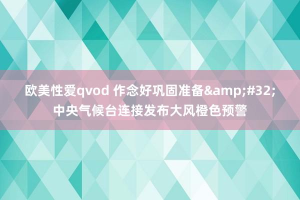 欧美性爱qvod 作念好巩固准备&#32;中央气候台连接发布大风橙色预警