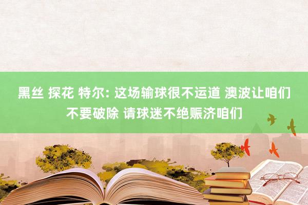 黑丝 探花 特尔: 这场输球很不运道 澳波让咱们不要破除 请球迷不绝赈济咱们