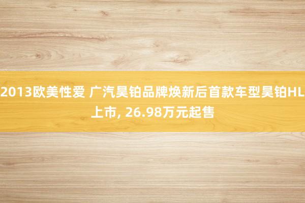 2013欧美性爱 广汽昊铂品牌焕新后首款车型昊铂HL上市， 26.98万元起售