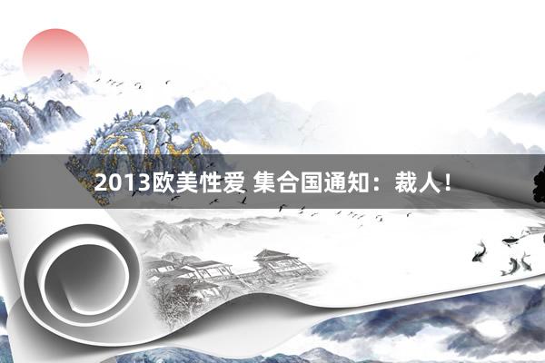 2013欧美性爱 集合国通知：裁人！