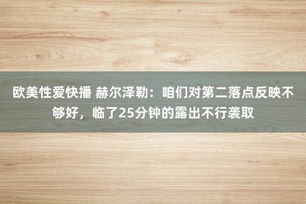欧美性爱快播 赫尔泽勒：咱们对第二落点反映不够好，临了25分钟的露出不行袭取