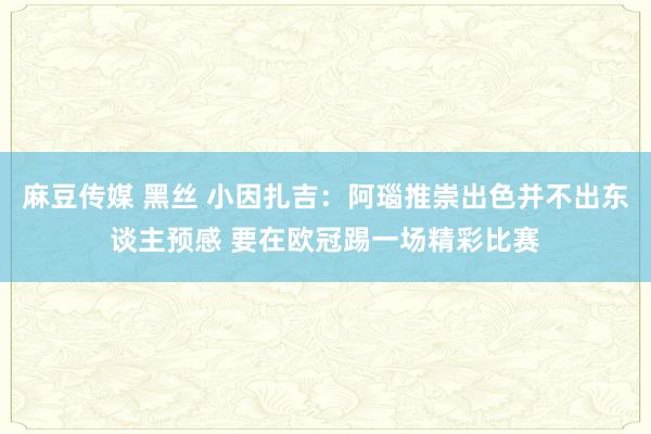 麻豆传媒 黑丝 小因扎吉：阿瑙推崇出色并不出东谈主预感 要在欧冠踢一场精彩比赛