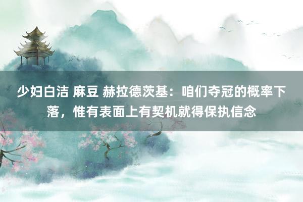 少妇白洁 麻豆 赫拉德茨基：咱们夺冠的概率下落，惟有表面上有契机就得保执信念