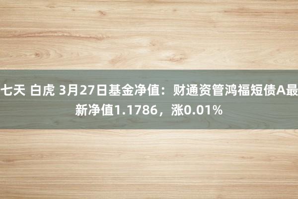 七天 白虎 3月27日基金净值：财通资管鸿福短债A最新净值1.1786，涨0.01%