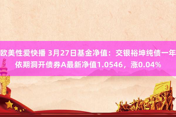 欧美性爱快播 3月27日基金净值：交银裕坤纯债一年依期洞开债券A最新净值1.0546，涨0.04%